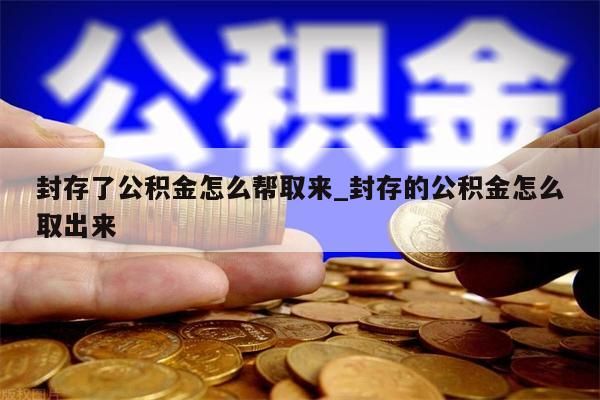 封存了公积金怎么帮取来_封存的公积金怎么取出来